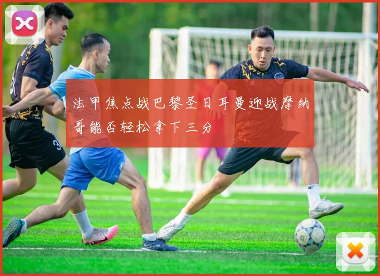 法甲焦点战巴黎圣日耳曼迎战摩纳哥能否轻松拿下三分